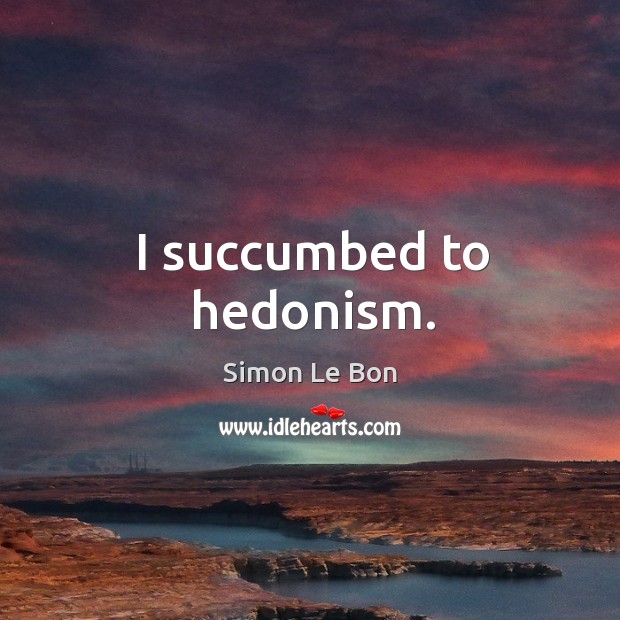 I succumbed to hedonism. Simon Le Bon Picture Quote