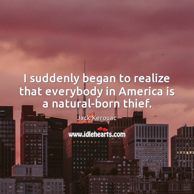 I suddenly began to realize that everybody in America is a natural-born thief. Jack Kerouac Picture Quote