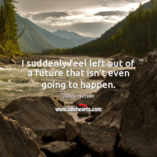 I suddenly feel left out of a future that isn’t even going to happen. Jandy Nelson Picture Quote