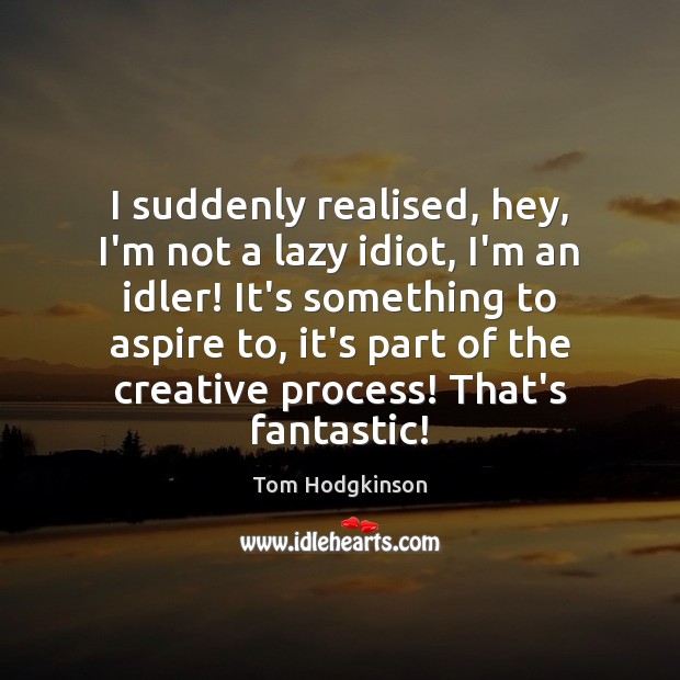 I suddenly realised, hey, I’m not a lazy idiot, I’m an idler! Tom Hodgkinson Picture Quote