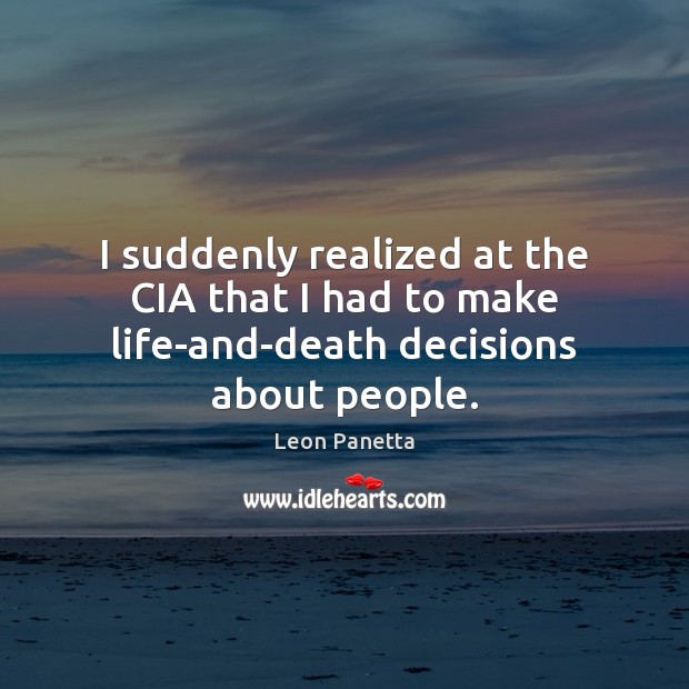 I suddenly realized at the CIA that I had to make life-and-death decisions about people. Leon Panetta Picture Quote