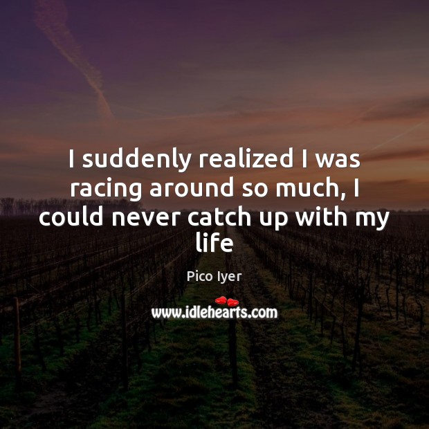 I suddenly realized I was racing around so much, I could never catch up with my life Pico Iyer Picture Quote