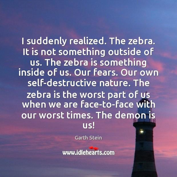 I suddenly realized. The zebra. It is not something outside of us. Garth Stein Picture Quote