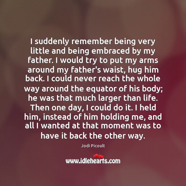 I suddenly remember being very little and being embraced by my father. 