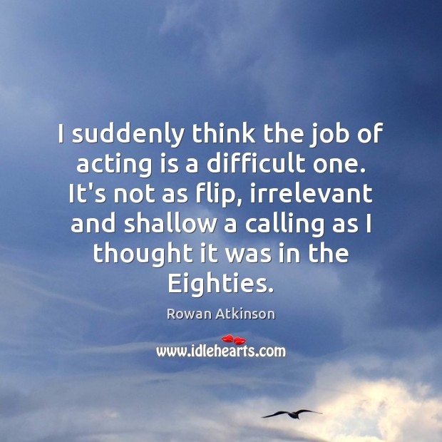 I suddenly think the job of acting is a difficult one. It’s Rowan Atkinson Picture Quote