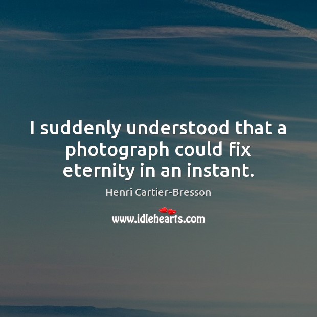 I suddenly understood that a photograph could fix eternity in an instant. Henri Cartier-Bresson Picture Quote