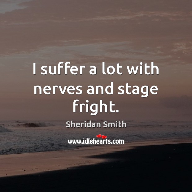 I suffer a lot with nerves and stage fright. Sheridan Smith Picture Quote