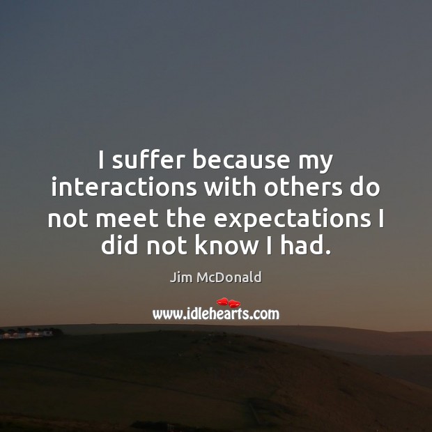 I suffer because my interactions with others do not meet the expectations Jim McDonald Picture Quote