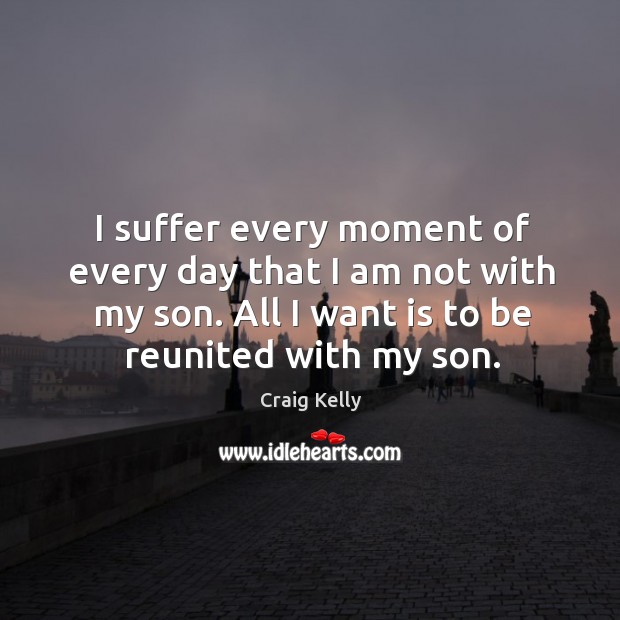 I suffer every moment of every day that I am not with my son. All I want is to be reunited with my son. Craig Kelly Picture Quote