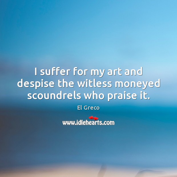 I suffer for my art and despise the witless moneyed scoundrels who praise it. Praise Quotes Image