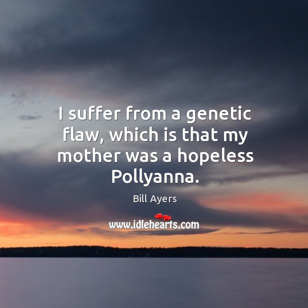 I suffer from a genetic flaw, which is that my mother was a hopeless Pollyanna. Bill Ayers Picture Quote