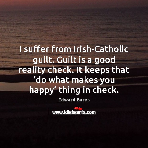I suffer from Irish-Catholic guilt. Guilt is a good reality check. It Edward Burns Picture Quote