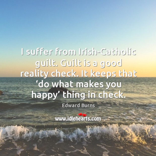 I suffer from irish-catholic guilt. Guilt is a good reality check. Image