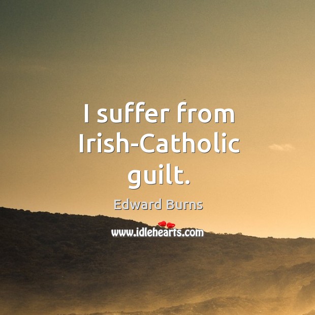 I suffer from irish-catholic guilt. Edward Burns Picture Quote