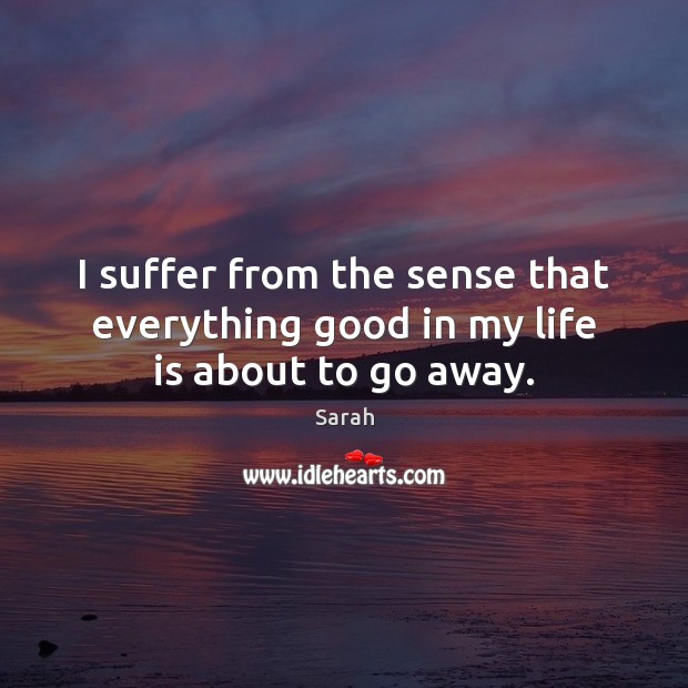 I suffer from the sense that everything good in my life is about to go away. Sarah Picture Quote