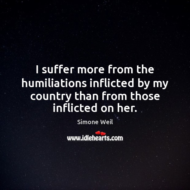 I suffer more from the humiliations inflicted by my country than from Simone Weil Picture Quote