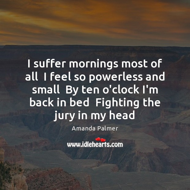 I suffer mornings most of all  I feel so powerless and small Amanda Palmer Picture Quote