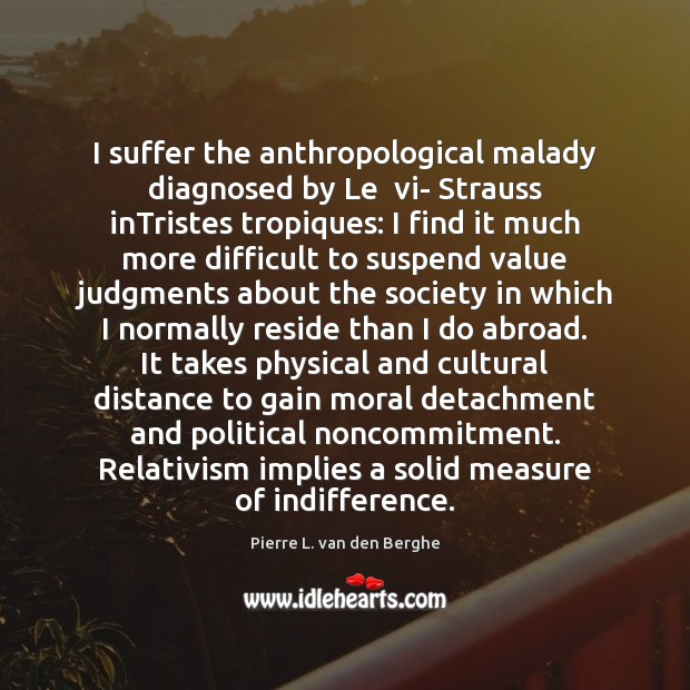 I suffer the anthropological malady diagnosed by Le  vi- Strauss inTristes tropiques: Pierre L. van den Berghe Picture Quote
