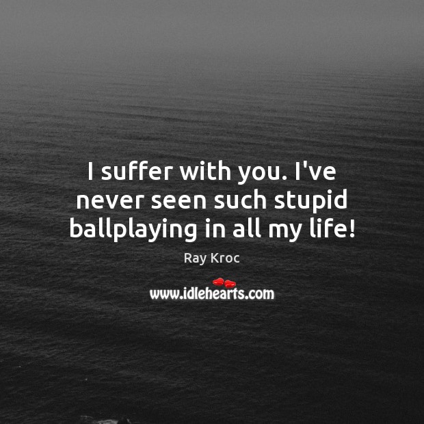 I suffer with you. I’ve never seen such stupid ballplaying in all my life! Ray Kroc Picture Quote