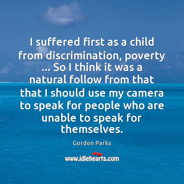 I suffered first as a child from discrimination, poverty … So I think Gordon Parks Picture Quote