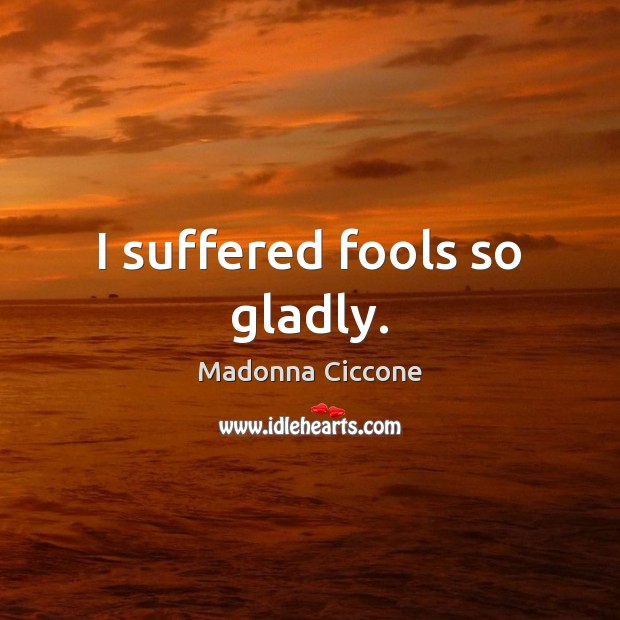 I suffered fools so gladly. Madonna Ciccone Picture Quote