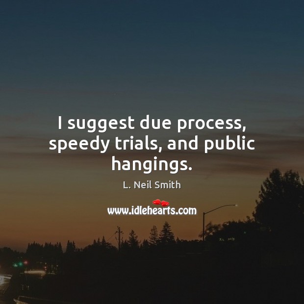 I suggest due process, speedy trials, and public hangings. L. Neil Smith Picture Quote