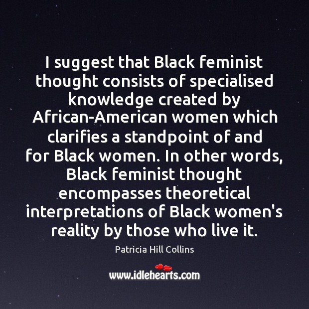 I suggest that Black feminist thought consists of specialised knowledge created by Patricia Hill Collins Picture Quote