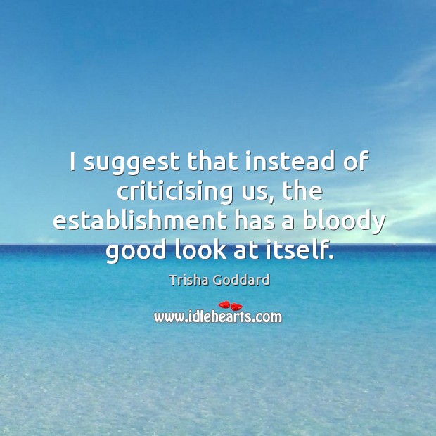 I suggest that instead of criticising us, the establishment has a bloody good look at itself. Trisha Goddard Picture Quote