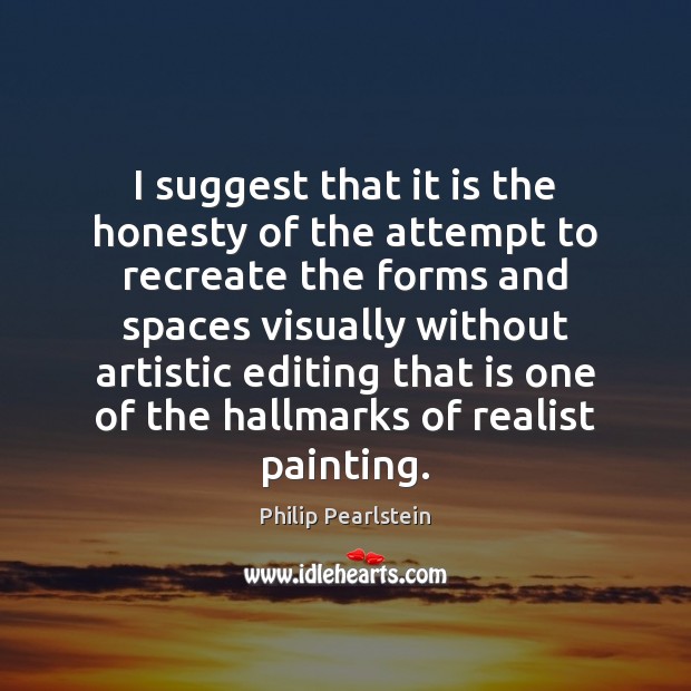 I suggest that it is the honesty of the attempt to recreate Philip Pearlstein Picture Quote