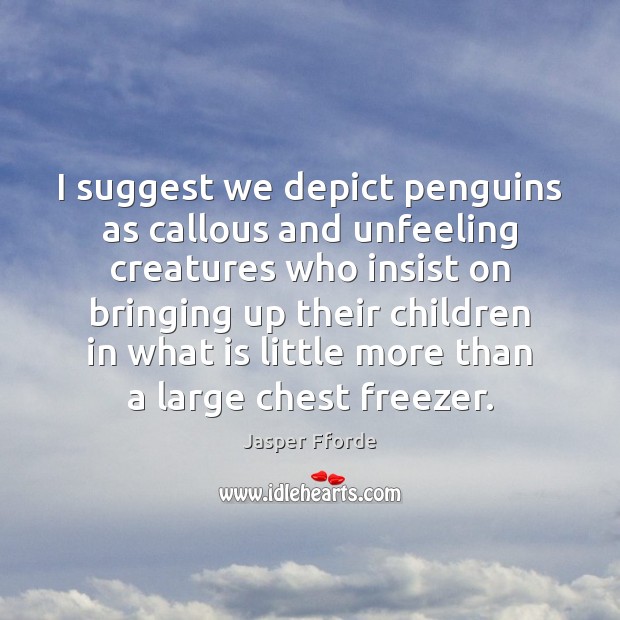I suggest we depict penguins as callous and unfeeling creatures who insist Jasper Fforde Picture Quote