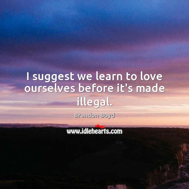 I suggest we learn to love ourselves before it’s made illegal. Brandon Boyd Picture Quote