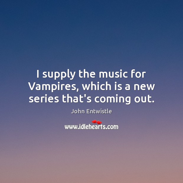I supply the music for Vampires, which is a new series that’s coming out. John Entwistle Picture Quote