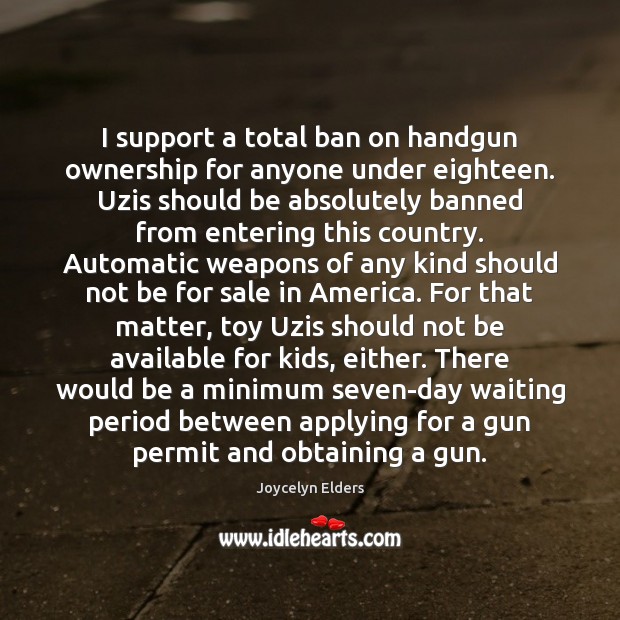 I support a total ban on handgun ownership for anyone under eighteen. Joycelyn Elders Picture Quote