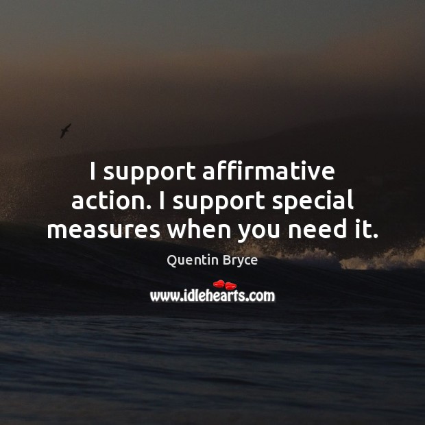 I support affirmative action. I support special measures when you need it. Quentin Bryce Picture Quote