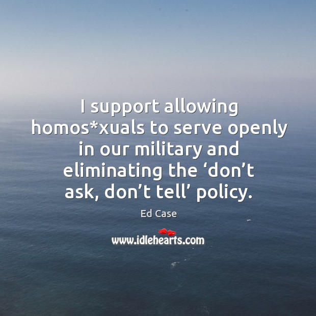 I support allowing homos*xuals to serve openly in our military and eliminating the ‘don’t ask, don’t tell’ policy. Ed Case Picture Quote