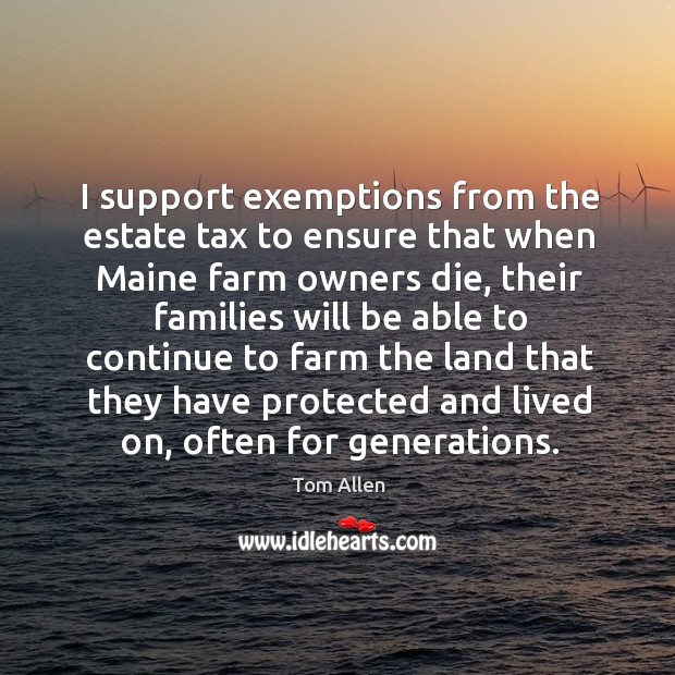 I support exemptions from the estate tax to ensure that when maine farm owners die Tom Allen Picture Quote