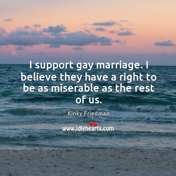 I support gay marriage. I believe they have a right to be as miserable as the rest of us. Kinky Friedman Picture Quote