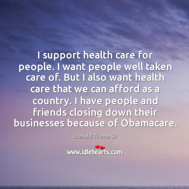 I support health care for people. I want people well taken care of. Donald Trump Sr Picture Quote