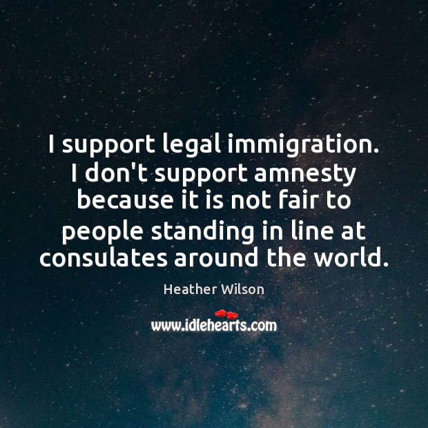 I support legal immigration. I don’t support amnesty because it is not Heather Wilson Picture Quote