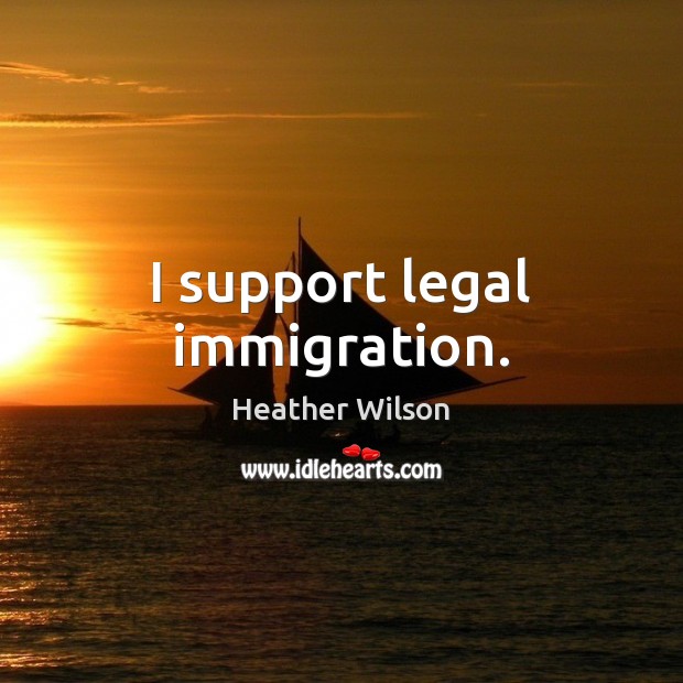 I support legal immigration. Heather Wilson Picture Quote