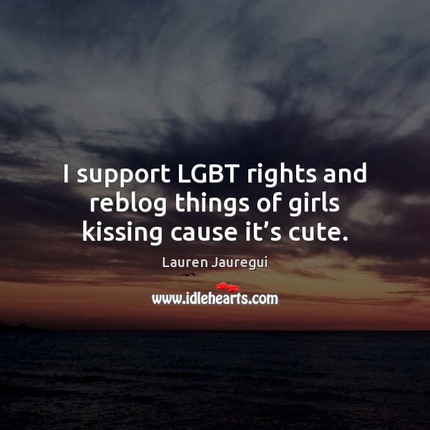 I support LGBT rights and reblog things of girls kissing cause it’s cute. Lauren Jauregui Picture Quote