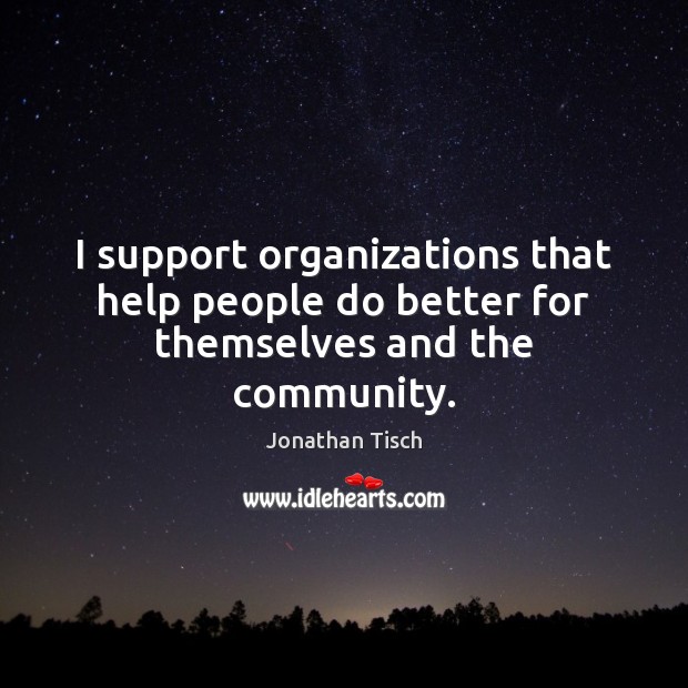 I support organizations that help people do better for themselves and the community. Jonathan Tisch Picture Quote