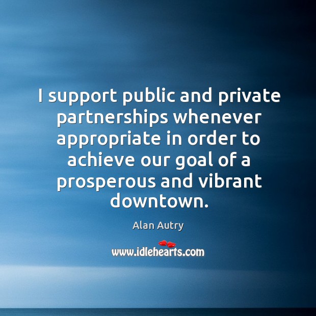 I support public and private partnerships whenever appropriate in order to achieve our goal Alan Autry Picture Quote