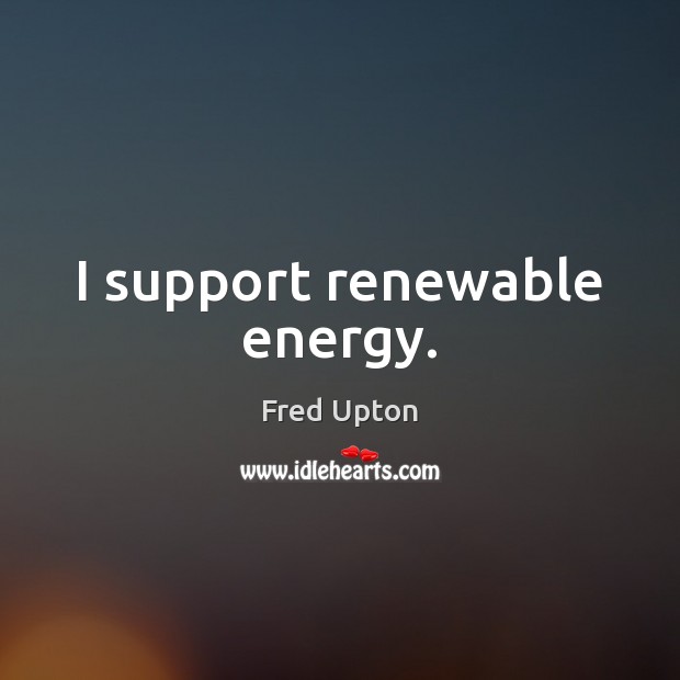 I support renewable energy. Fred Upton Picture Quote