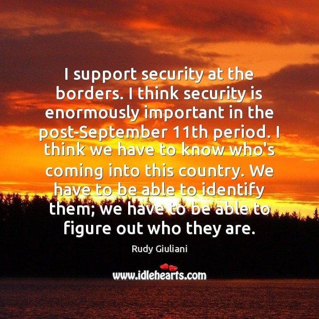 I support security at the borders. I think security is enormously important Rudy Giuliani Picture Quote