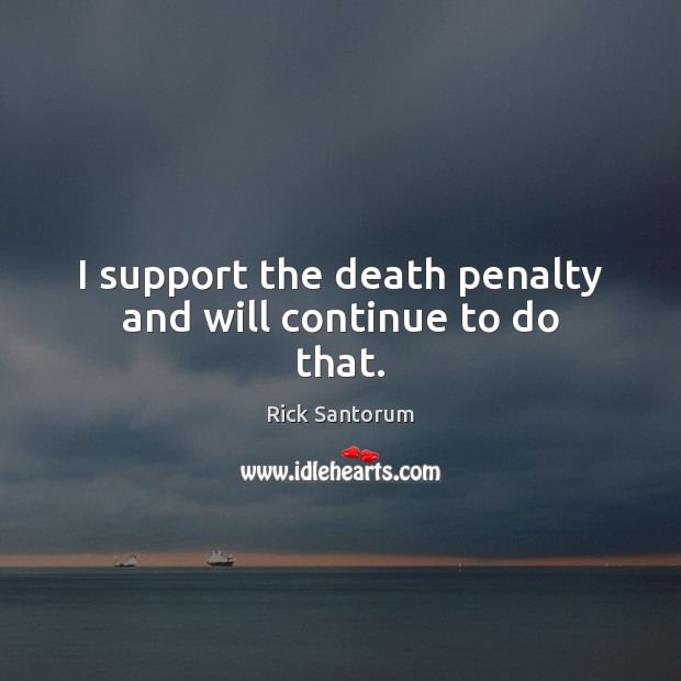 I support the death penalty and will continue to do that. Rick Santorum Picture Quote