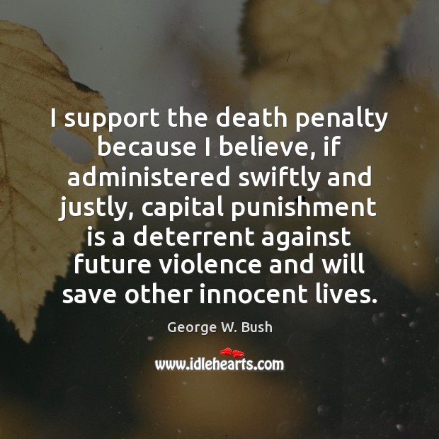 I support the death penalty because I believe, if administered swiftly and 