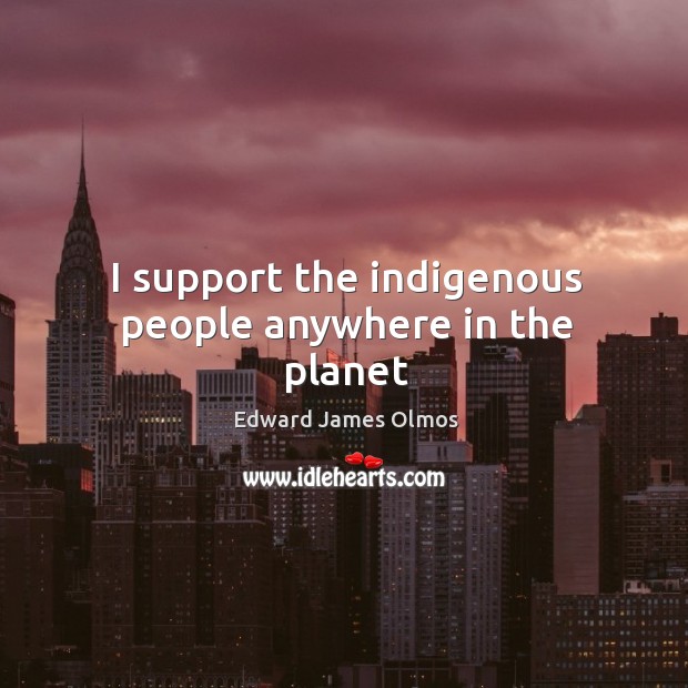 I support the indigenous people anywhere in the planet Edward James Olmos Picture Quote