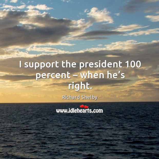 I support the president 100 percent – when he’s right. Richard Shelby Picture Quote