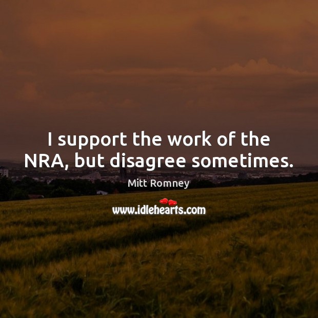 I support the work of the NRA, but disagree sometimes. Mitt Romney Picture Quote